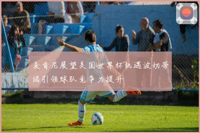 麦肯尼展望美国世界杯机遇波切蒂诺引领球队竞争力提升