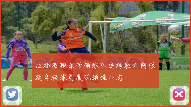 拉梅洛鲍尔带领球队逆转胜利阿根廷年轻球员展现顽强斗志