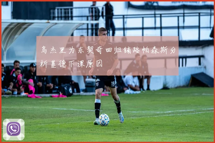 乌杰里为东契奇回归铺路帕森斯分析基德下课原因