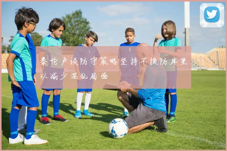 泰伦卢谈防守策略坚持不换防库里以减少混乱局面