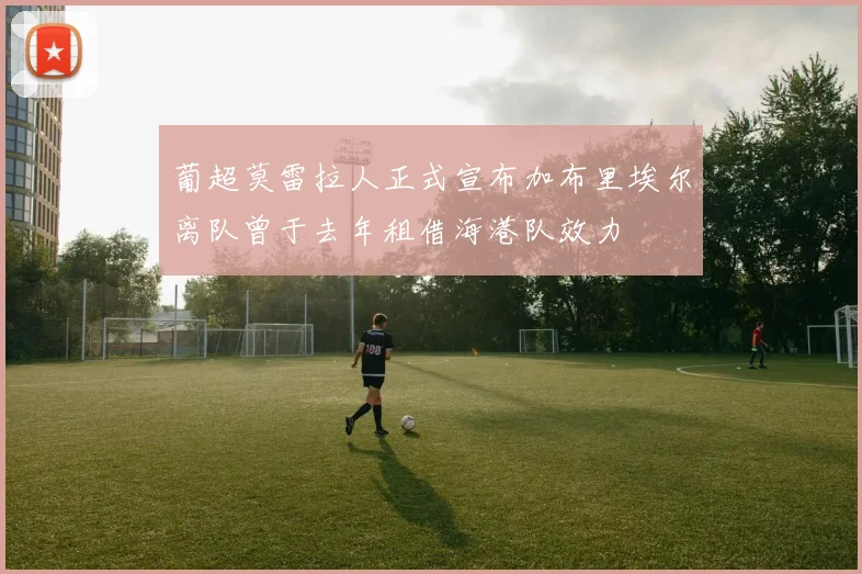 葡超莫雷拉人正式宣布加布里埃尔离队曾于去年租借海港队效力