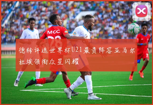 德转评选世界杯U21最贵阵容亚马尔杜埃领衔众星闪耀