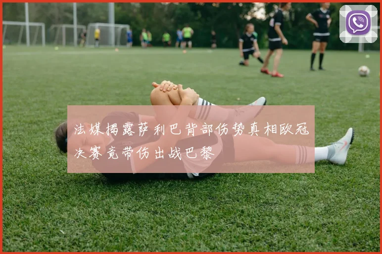 法媒揭露萨利巴背部伤势真相欧冠决赛竟带伤出战巴黎