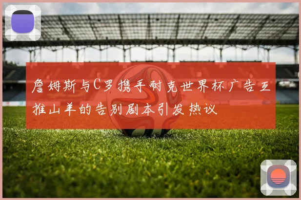 詹姆斯与C罗携手耐克世界杯广告互推山羊的告别剧本引发热议