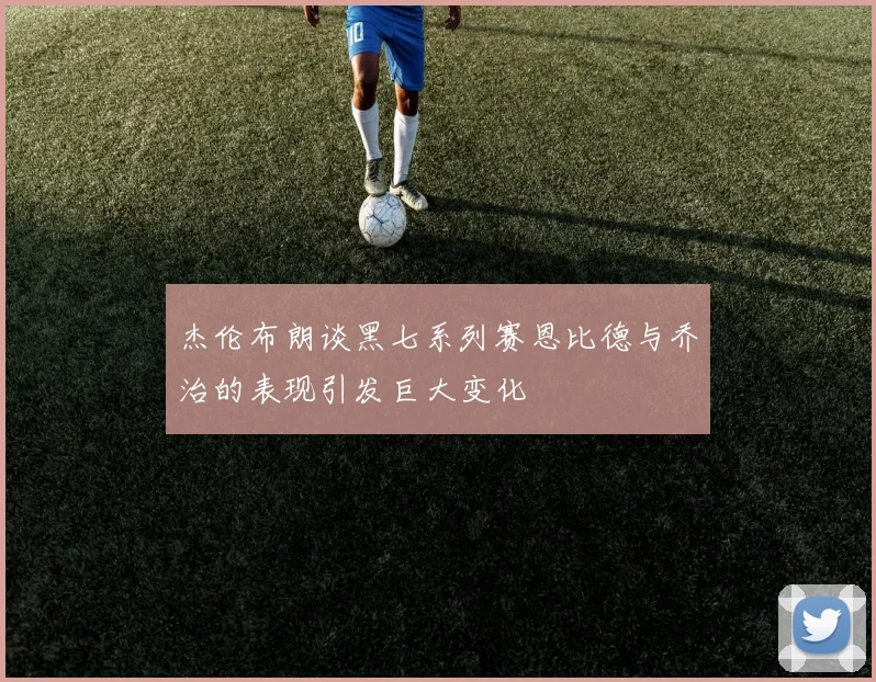 杰伦布朗谈黑七系列赛恩比德与乔治的表现引发巨大变化
