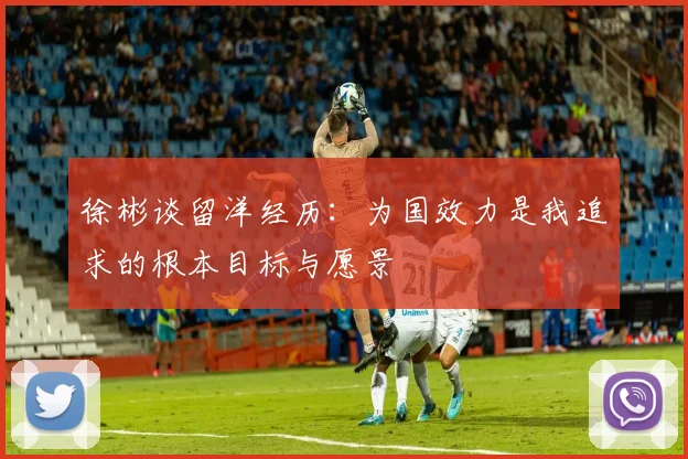 徐彬谈留洋经历：为国效力是我追求的根本目标与愿景