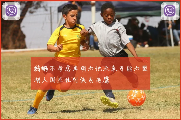 鹈鹕不考虑库明加他未来可能加盟湖人国王独行侠或老鹰