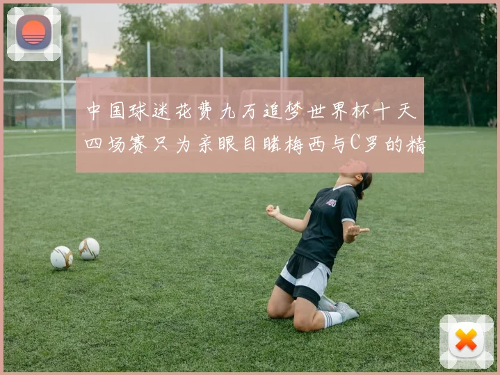 中国球迷花费九万追梦世界杯十天四场赛只为亲眼目睹梅西与C罗的精彩对决
