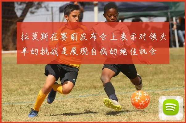 拉莫斯在赛前发布会上表示对领头羊的挑战是展现自我的绝佳机会